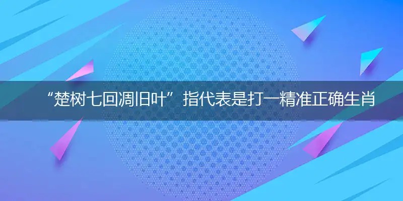 “楚树七回凋旧叶”指代表是打一精准正确生肖,猜解一最佳词语解释释义