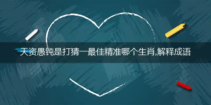 天资愚钝是打猜一最佳精准哪个生肖,解释成语落实作答
