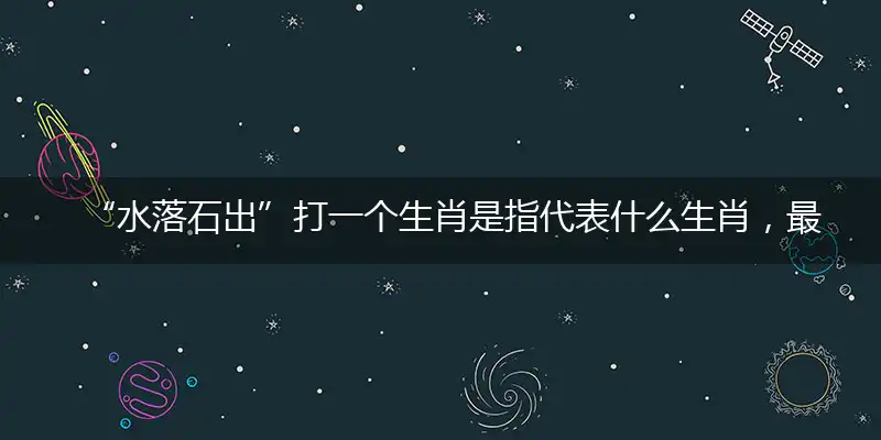 “水落石出”打一个生肖是指代表什么生肖，最佳释义词语深度解释