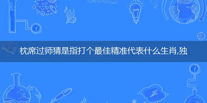 枕席过师猜是指打个最佳精准代表什么生肖,独家解哪一个词语优先释义解释剖析