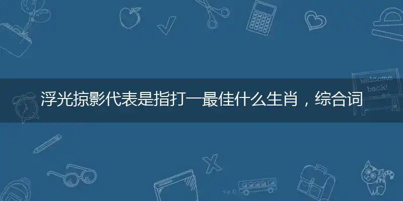 浮光掠影代表是指打一最佳什么生肖,综合词语阐述解答解释