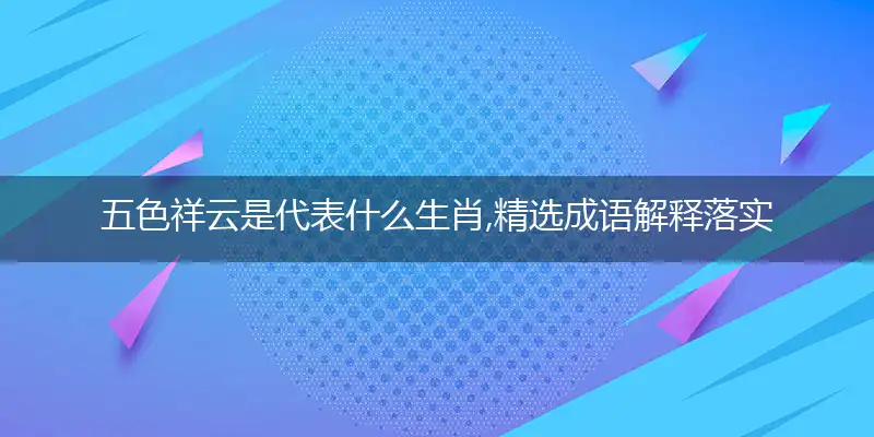 五色祥云是代表什么生肖,精选成语解释落实