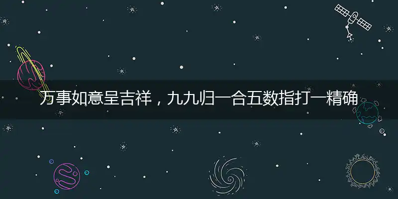 万事如意呈吉祥，九九归一合五数指打一精确最佳生肖，完美释义词语解释