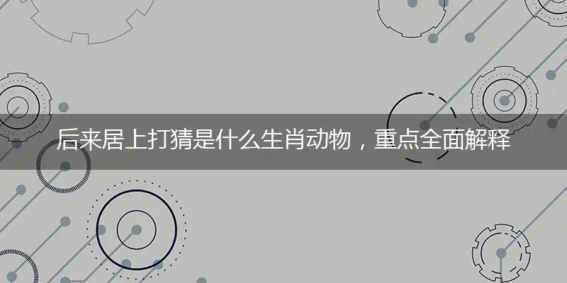 后来居上打猜是什么生肖动物,重点全面解释落实