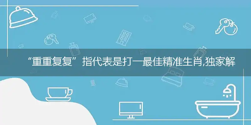 “重重复复”指代表是打一最佳精准生肖,独家解哪一个词语精选解释释义