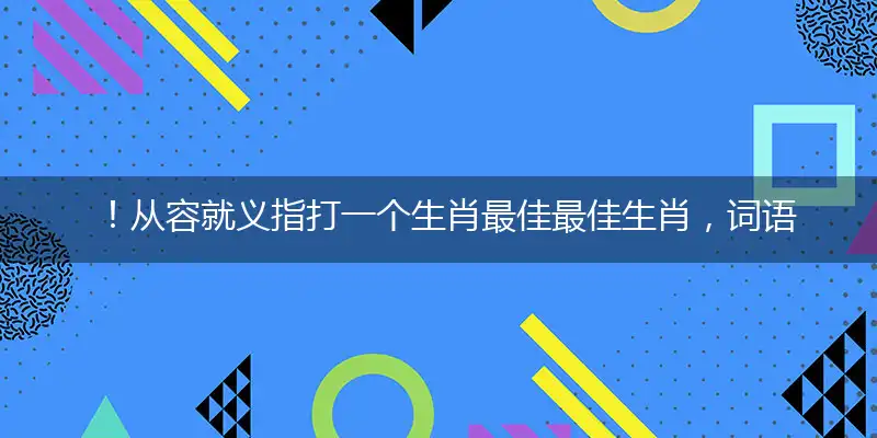 ！从容就义指打一个生肖最佳最佳生肖，词语阐述解答解释