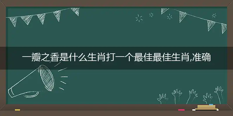 一瓣之香是什么生肖打一个最佳最佳生肖,准确释义词语解释
