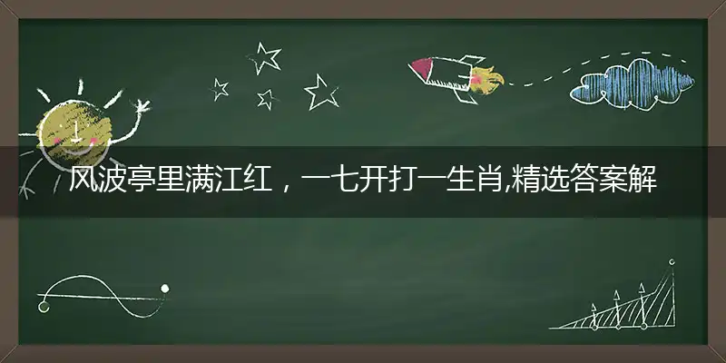 风波亭里满江红，一七开打一生肖,精选答案解释落实