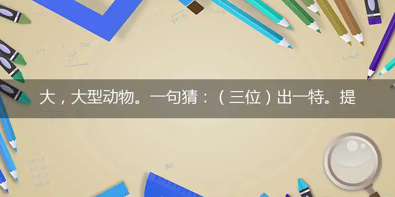 大，大型动物。一句猜：（三位）出一特。提供：尾拖地容易。指打一精确最佳生肖，完美释义词语解释