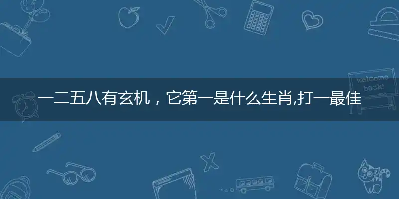 一二五八有玄机,它第一是什么生肖,打一最佳准确生肖释义词语作答落实