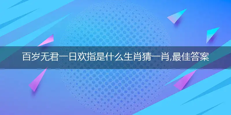 百岁无君一日欢指是什么生肖猜一肖,最佳答案释义解析落实