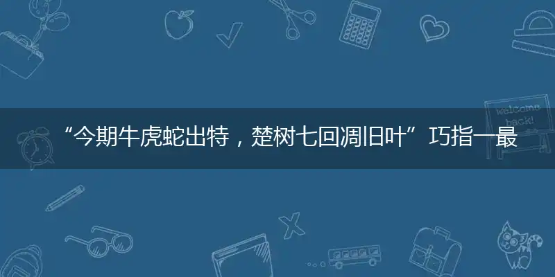 “今期牛虎蛇出特，楚树七回凋旧叶”巧指一最佳最佳生肖,独家释义词语解释!