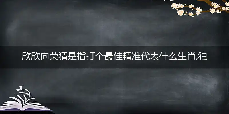 欣欣向荣猜是指打个最佳精准代表什么生肖,独家解哪一个词语精选解释释义