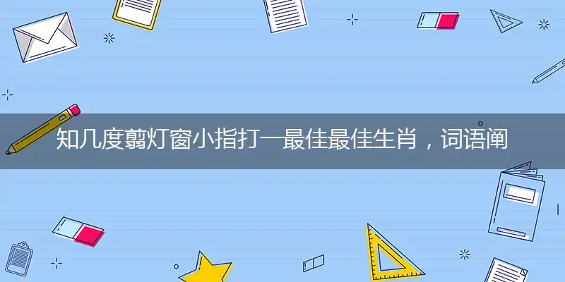 知几度翦灯窗小指打一最佳最佳生肖，词语阐述解答解释