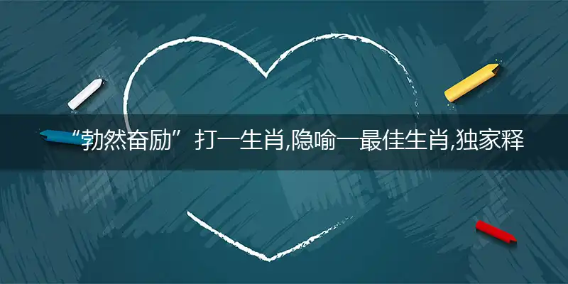 “勃然奋励”打一生肖,隐喻一最佳生肖,独家释义词语解释!