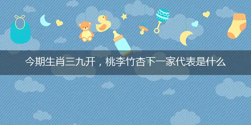 今期生肖三九开，桃李竹杏下一家代表是什么生肖，释义作答成语最佳解释
