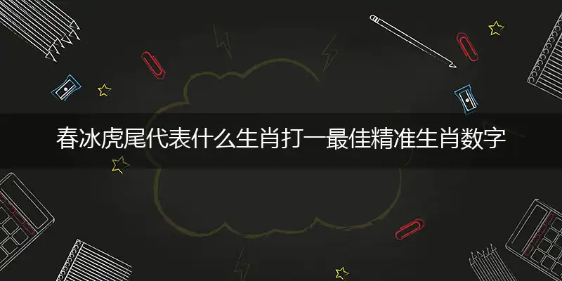 春冰虎尾代表什么生肖打一最佳精准生肖数字动物,经典释义落实理解解释