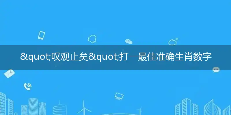 "叹观止矣"打一最佳准确生肖数字动物,解析独家哪一个词语精选解释释义