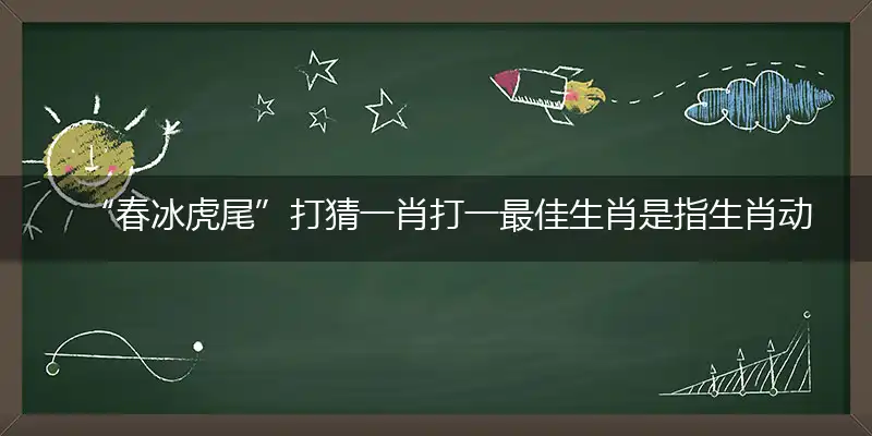 “春冰虎尾”打猜一肖打一最佳生肖是指生肖动物释义谜底剖析