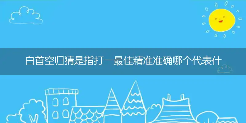 白首空归猜是指打一最佳精准准确哪个代表什么生肖,释义精选词语解释赏析