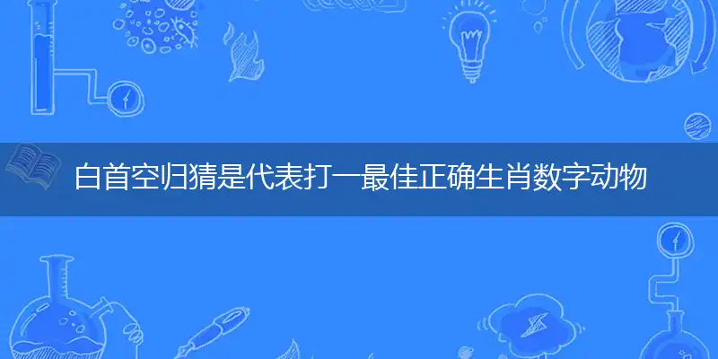 白首空归猜是代表打一最佳正确生肖数字动物,释义精选词语赏析解释