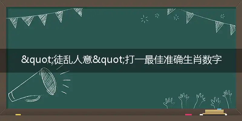 "徒乱人意"打一最佳准确生肖数字动物,解析独家哪一个成语精选解释释义