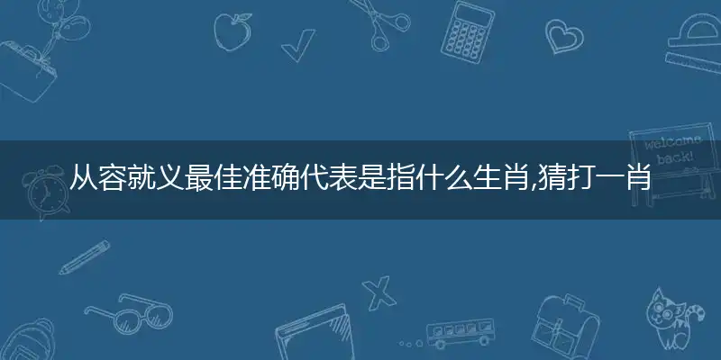 从容就义最佳准确代表是指什么生肖,猜打一肖释义精选词语解释