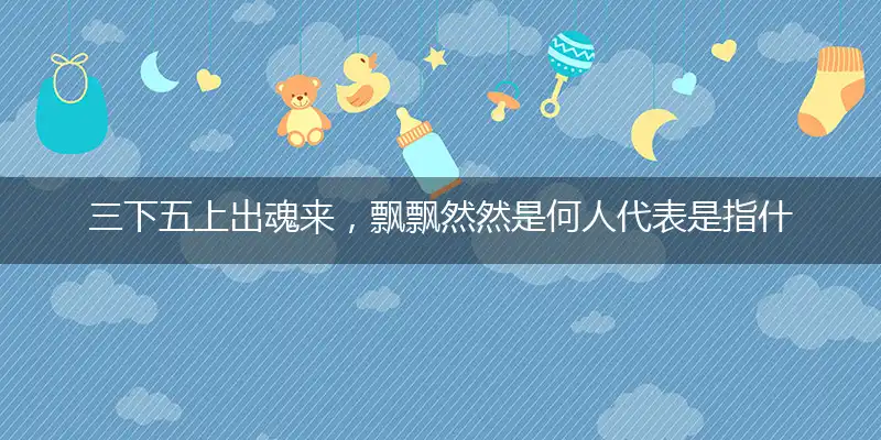 三下五上出魂来，飘飘然然是何人代表是指什么生肖,猜打一释义精选词语解释