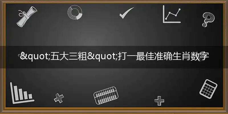 "五大三粗"打一最佳准确生肖数字动物代表是什么,解析独家哪一个词语精选解释释义