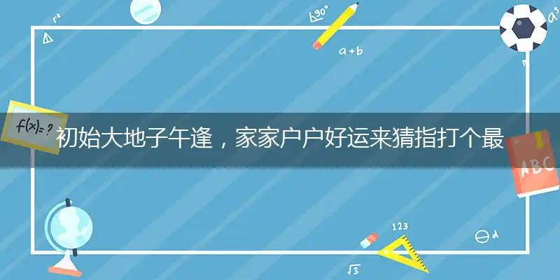 初始大地子午逢，家家户户好运来猜指打个最佳准确哪个生肖,释义优先词语解释剖析