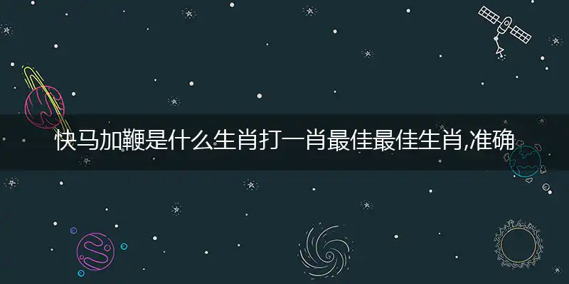 快马加鞭是什么生肖打一肖最佳最佳生肖,准确释义词语解释