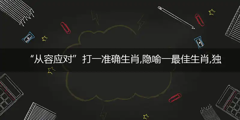 “从容应对”打一准确生肖,隐喻一最佳生肖,独家释义词语解释!