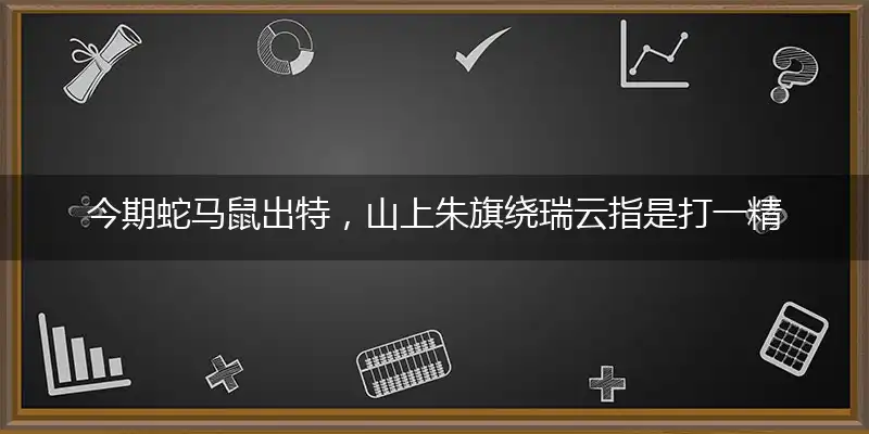 今期蛇马鼠出特,山上朱旗绕瑞云指是打一精确最佳生肖,完美释义词语解释