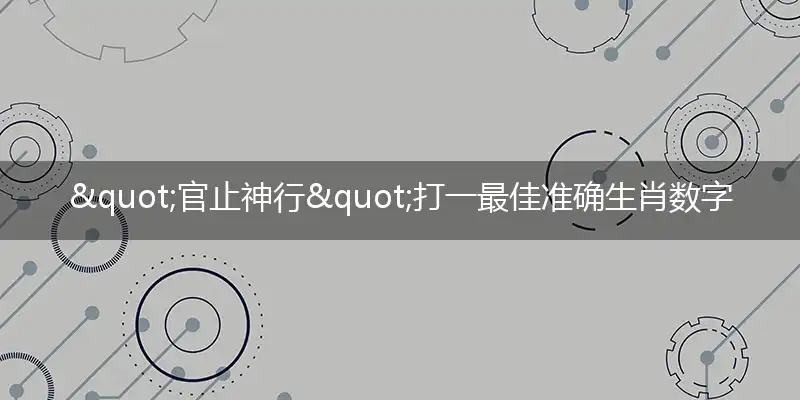 "官止神行"打一最佳准确生肖数字动物是什么,解析独家哪一个成语精选解释释义