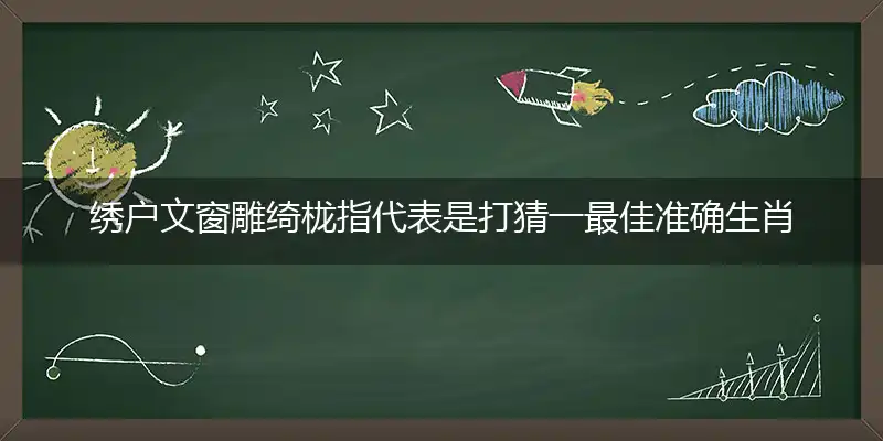 绣户文窗雕绮栊指代表是打猜一最佳准确生肖,解哪一个词语精选解释释义