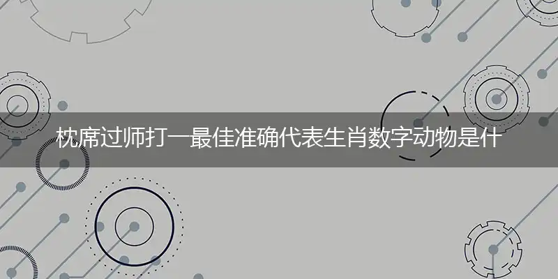 枕席过师打一最佳准确代表生肖数字动物是什么？解析独家哪一个词语精选解释释义