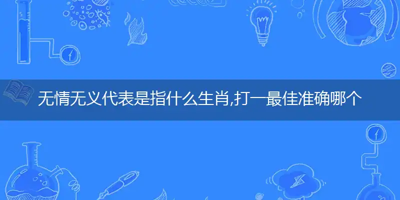 无情无义代表是指什么生肖,打一最佳准确哪个生肖,释义词语答案解读