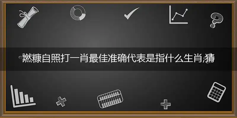 燃糠自照打一肖最佳准确代表是指什么生肖,猜打一释义精选词语解释