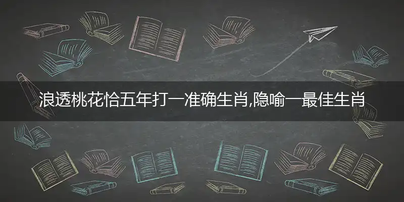 浪透桃花恰五年打一准确生肖,隐喻一最佳生肖,独家释义词语解释!