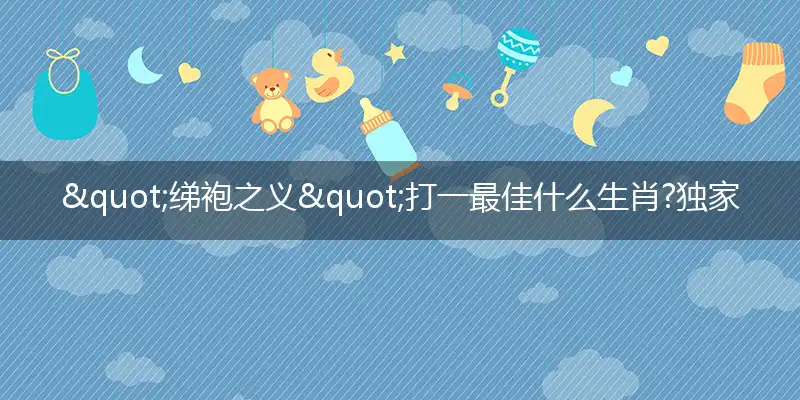 "绨袍之义"打一最佳什么生肖?独家释义成语解释解析