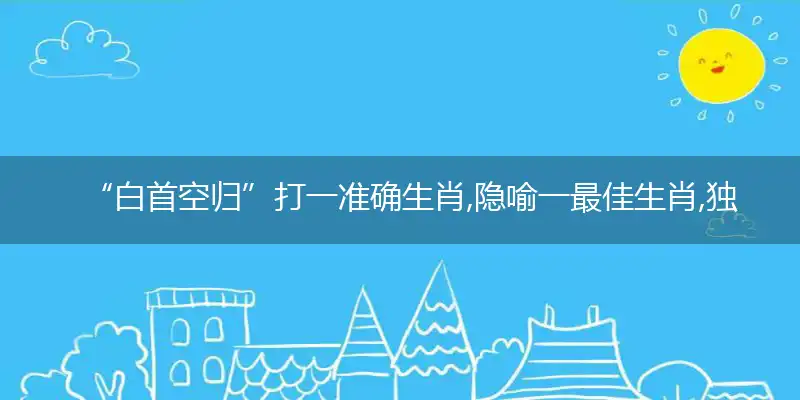 “白首空归”打一准确生肖,隐喻一最佳生肖,独家释义词语解释!