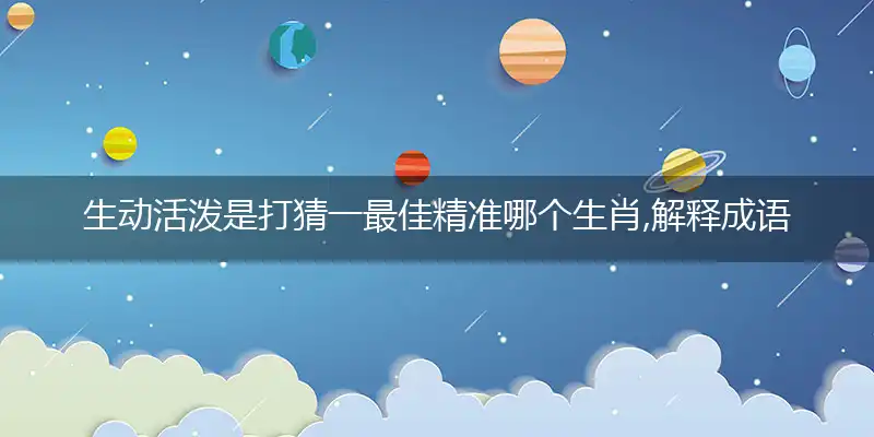 生动活泼是打猜一最佳精准哪个生肖,解释成语落实作答