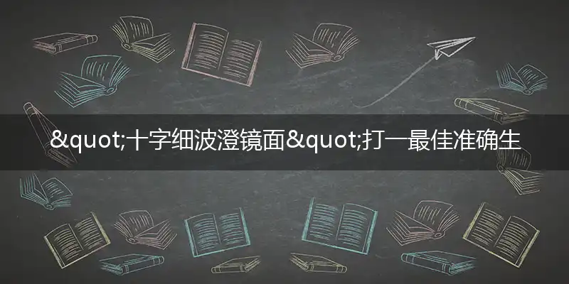 "十字细波澄镜面"打一最佳准确生肖,解析独家哪一个词语精选解释释义
