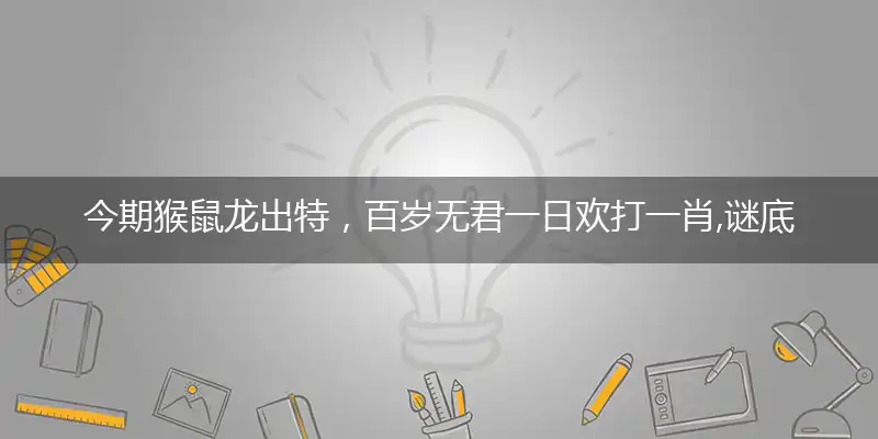 今期猴鼠龙出特,百岁无君一日欢打一肖,谜底词语解析释义落实