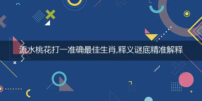 流水桃花打一准确最佳生肖,释义谜底精准解释