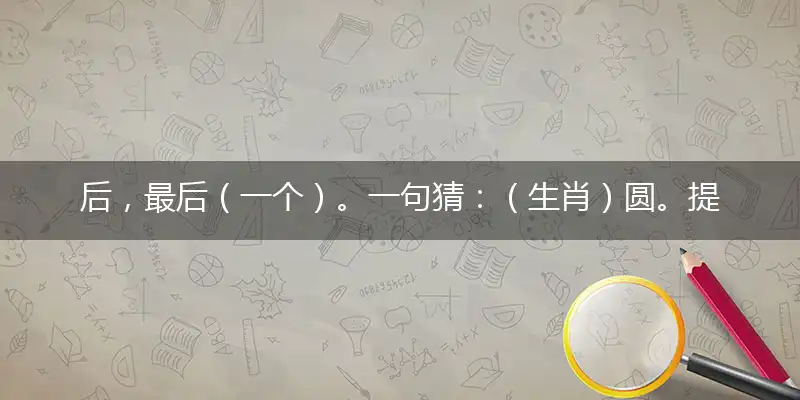 后，最后（一个）。一句猜：（生肖）圆。提供：（完）再见。指代表最佳什么生肖，释义作答谜底解释答案