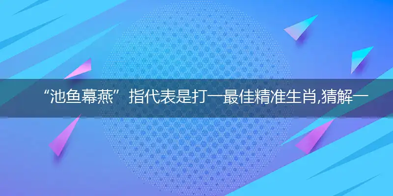 “池鱼幕燕”指代表是打一最佳精准生肖,猜解一最佳词语解释释义