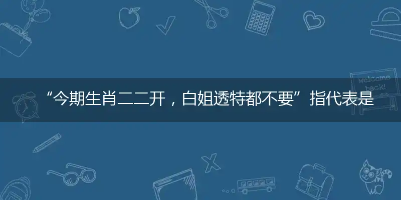 “今期生肖二二开，白姐透特都不要”指代表是打一最佳精准生肖,猜解一最佳词语解释释义
